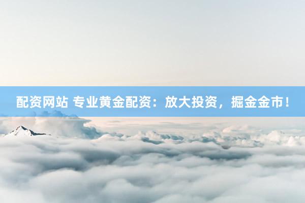配资网站 专业黄金配资：放大投资，掘金金市！